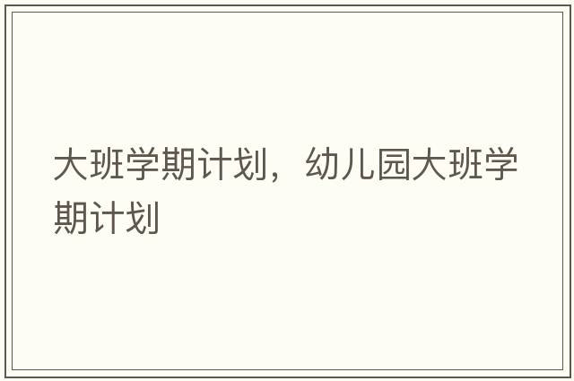 大班學(xué)期計劃，幼兒園大班學(xué)期計劃
