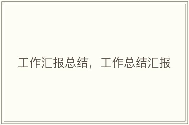 工作匯報總結，工作總結匯報