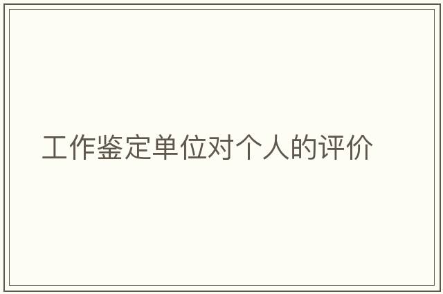 工作鑒定單位對個(gè)人的評價(jià)