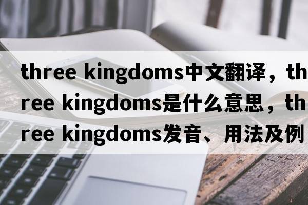 three kingdoms中文翻譯，three kingdoms是什么意思，three kingdoms發(fā)音、用法及例句