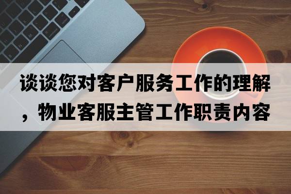 談?wù)勀鷮蛻?hù)服務(wù)工作的理解，物業(yè)客服主管工作職責內容