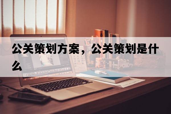 公關(guān)策劃方案，公關(guān)策劃是什么