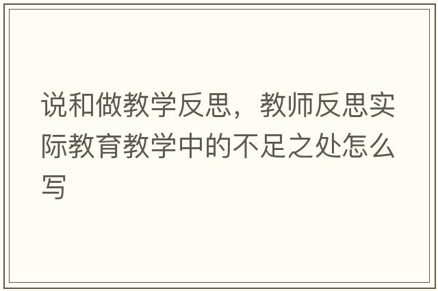 說(shuō)和做教學(xué)反思，教師反思實(shí)際教育教學(xué)中的不足之處怎么寫(xiě)