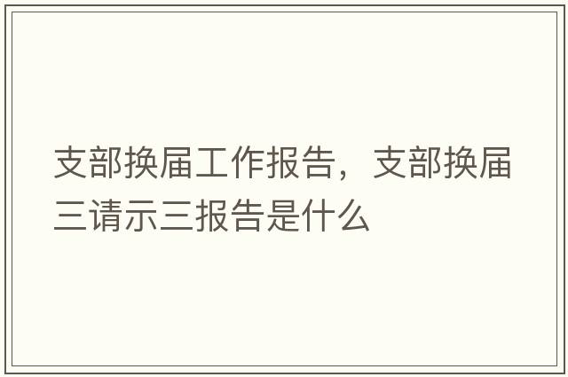 支部換屆工作報告，支部換屆三請示三報告是什么