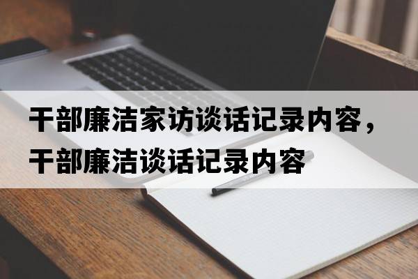 干部廉潔家訪(fǎng)談話(huà)記錄內容，干部廉潔談話(huà)記錄內容