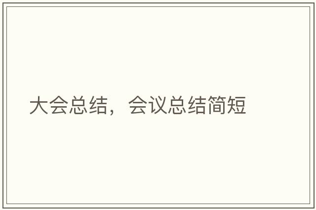 大會(huì )總結，會(huì )議總結簡(jiǎn)短