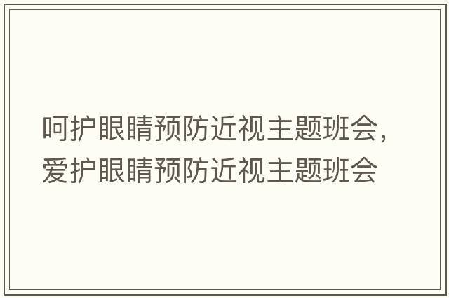呵護眼睛預防近視主題班會(huì )，愛(ài)護眼睛預防近視主題班會(huì )