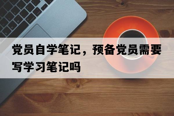 黨員自學(xué)筆記，預備黨員需要寫(xiě)學(xué)習筆記嗎