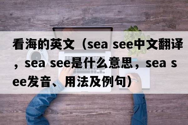 看海的英文（sea see中文翻譯，sea see是什么意思，sea see發(fā)音、用法及例句）