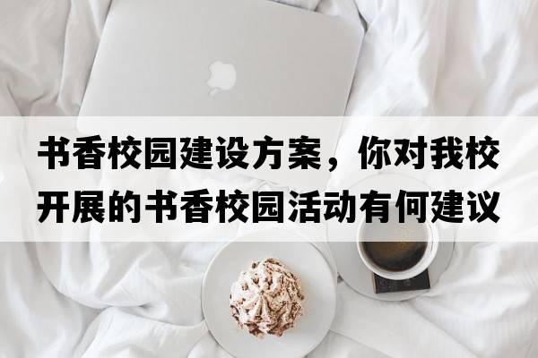 書(shū)香校園建設方案，你對我校開(kāi)展的書(shū)香校園活動(dòng)有何建議