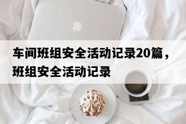 車(chē)間班組安全活動(dòng)記錄20篇，班組安全活動(dòng)記錄