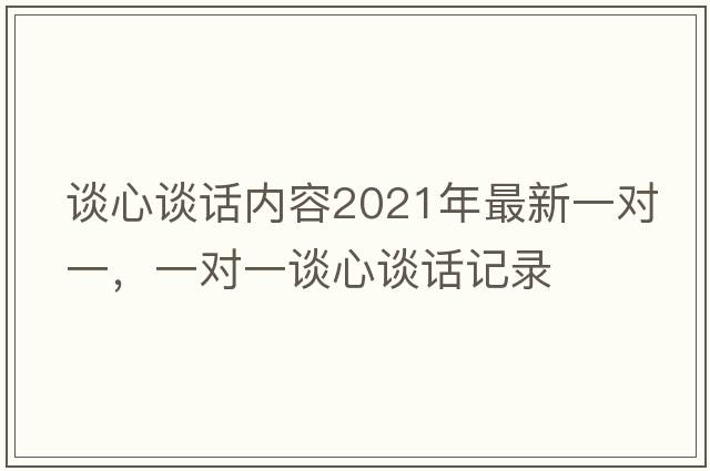 談心談話(huà)內容2021年最新一對一，一對一談心談話(huà)記錄