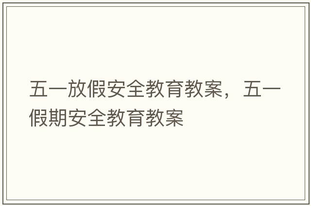 五一放假安全教育教案，五一假期安全教育教案