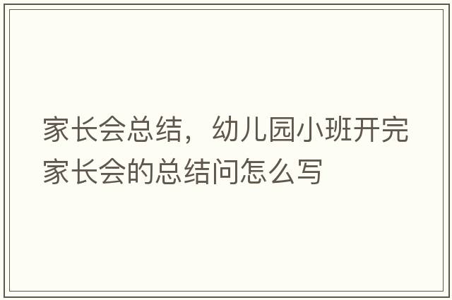 家長(cháng)會(huì )總結，幼兒園小班開(kāi)完家長(cháng)會(huì )的總結問(wèn)怎么寫(xiě)