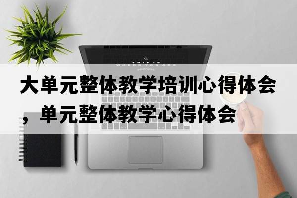 大單元整體教學(xué)培訓心得體會(huì )，單元整體教學(xué)心得體會(huì )