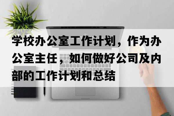 學(xué)校辦公室工作計劃，作為辦公室主任，如何做好公司及內部的工作計劃和總結