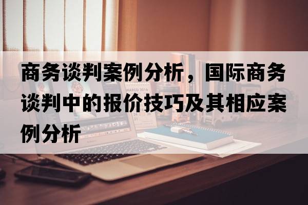 商務(wù)談判案例分析，國際商務(wù)談判中的報價(jià)技巧及其相應案例分析