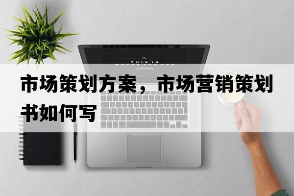 市場(chǎng)策劃方案，市場(chǎng)營(yíng)銷(xiāo)策劃書(shū)如何寫(xiě)