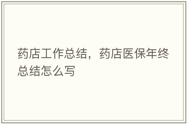 藥店工作總結，藥店醫保年終總結怎么寫(xiě)
