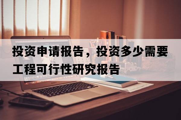 投資申請報告，投資多少需要工程可行性研究報告