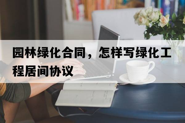 園林綠化合同，怎樣寫(xiě)綠化工程居間協(xié)議