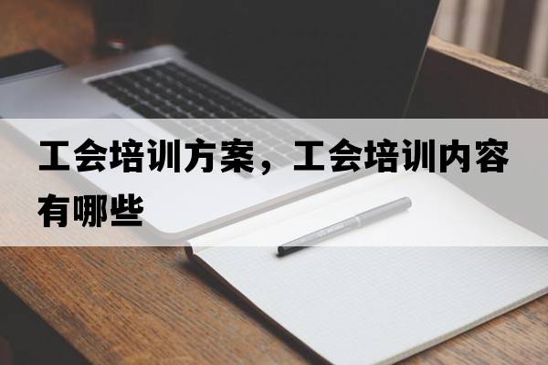 工會(huì )培訓方案，工會(huì )培訓內容有哪些