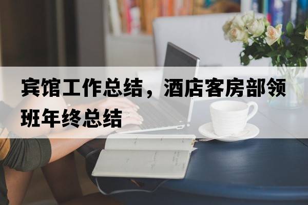 賓館工作總結，酒店客房部領(lǐng)班年終總結