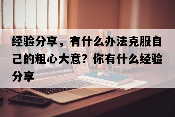 經(jīng)驗分享，有什么辦法克服自己的粗心大意？你有什么經(jīng)驗分享