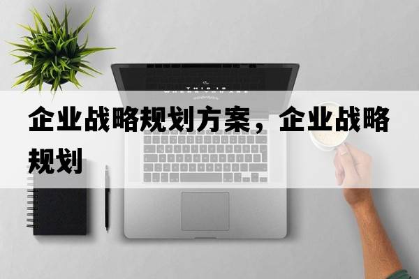 企業(yè)戰略規劃方案，企業(yè)戰略規劃