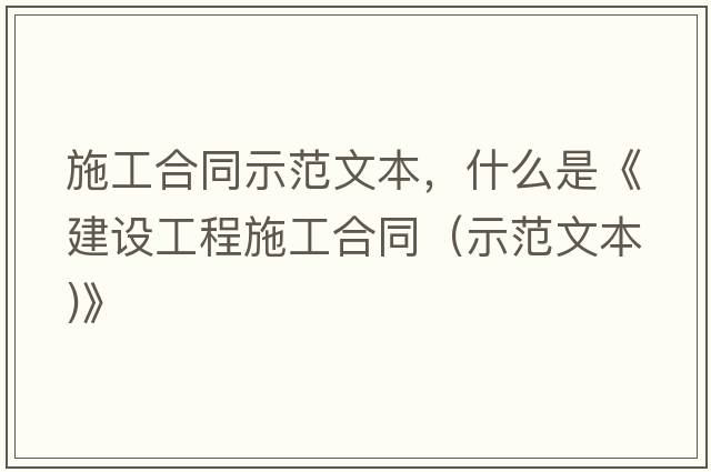 施工合同示范文本，什么是《建設工程施工合同（示范文本)》