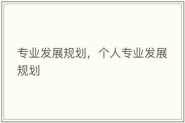 專(zhuān)業(yè)發(fā)展規劃，個(gè)人專(zhuān)業(yè)發(fā)展規劃