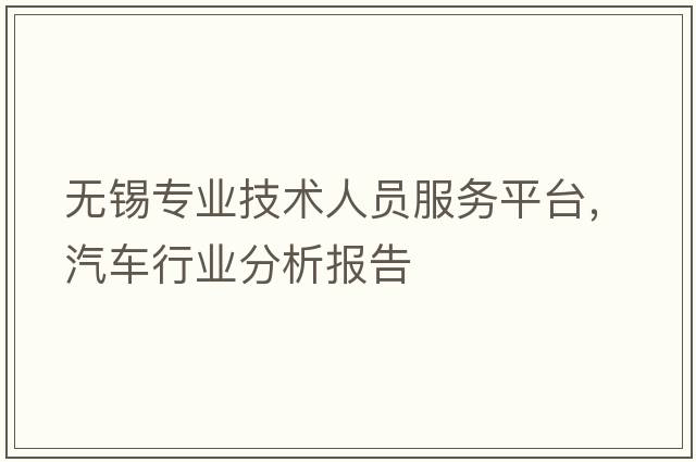 無(wú)錫專(zhuān)業(yè)技術(shù)人員服務(wù)平臺，汽車(chē)行業(yè)分析報告