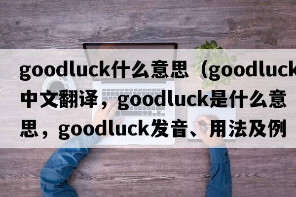 goodluck什么意思（goodluck中文翻譯，goodluck是什么意思，goodluck發(fā)音、用法及例句）
