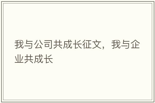 我與公司共成長(cháng)征文，我與企業(yè)共成長(cháng)