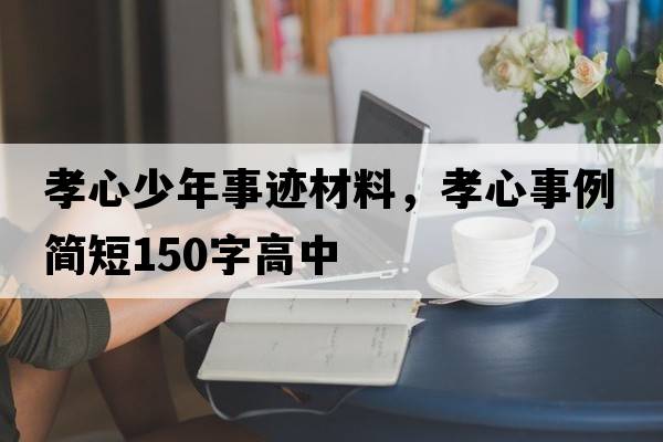 孝心少年事跡材料，孝心事例簡(jiǎn)短150字高中