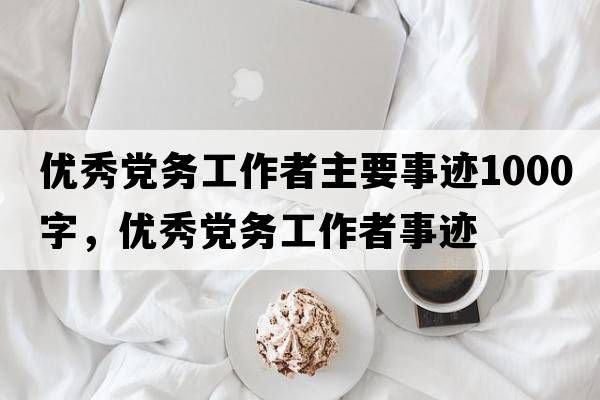 優(yōu)秀黨務(wù)工作者主要事跡1000字，優(yōu)秀黨務(wù)工作者事跡