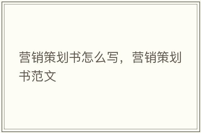 營(yíng)銷(xiāo)策劃書(shū)怎么寫(xiě)，營(yíng)銷(xiāo)策劃書(shū)范文