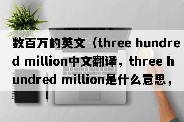 數百萬(wàn)的英文（three hundred million中文翻譯，three hundred million是什么意思，three hundred million發(fā)音、用法及例句）