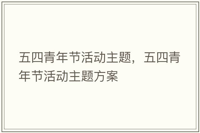 五四青年節活動(dòng)主題，五四青年節活動(dòng)主題方案