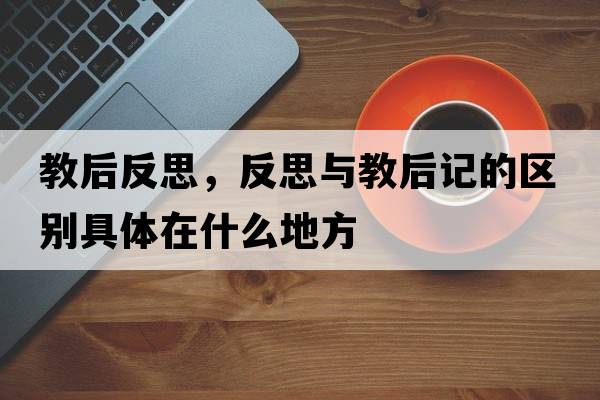 教后反思，反思與教后記的區別具體在什么地方