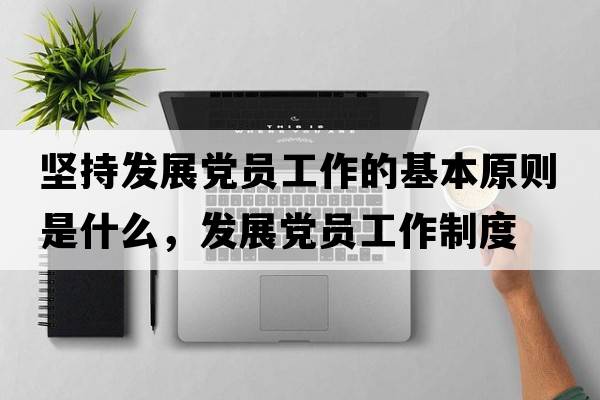堅持發(fā)展黨員工作的基本原則是什么，發(fā)展黨員工作制度