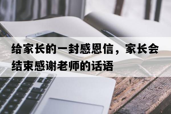 給家長(cháng)的一封感恩信，家長(cháng)會(huì )結束感謝老師的話(huà)語(yǔ)
