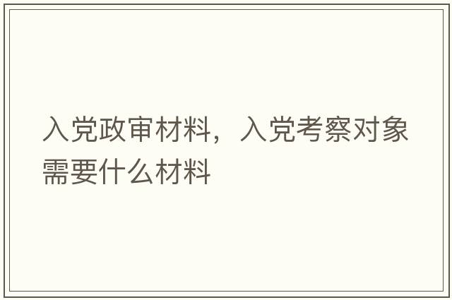 入黨政審材料，入黨考察對象需要什么材料