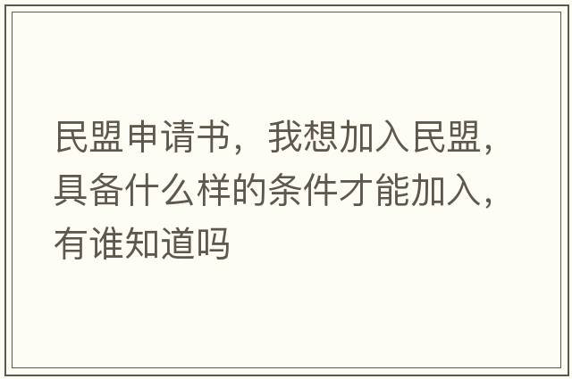 民盟申請書(shū)，我想加入民盟，具備什么樣的條件才能加入，有誰(shuí)知道嗎