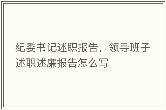 紀委書(shū)記述職報告，領(lǐng)導班子述職述廉報告怎么寫(xiě)