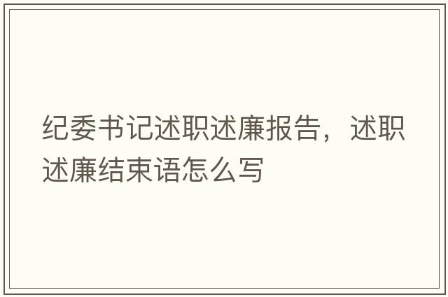 紀委書(shū)記述職述廉報告，述職述廉結束語(yǔ)怎么寫(xiě)