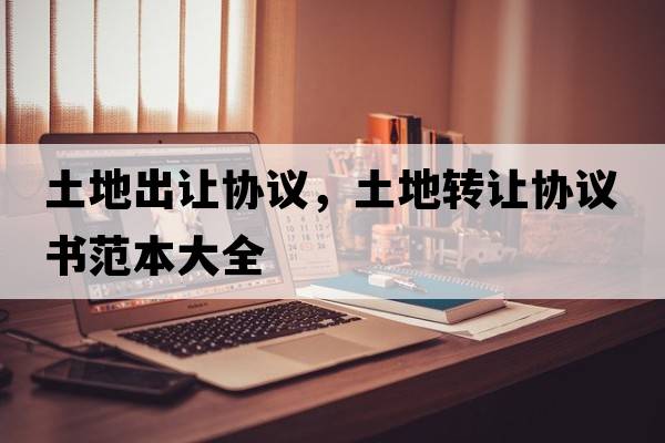 土地出讓協(xié)議，土地轉讓協(xié)議書(shū)范本大全