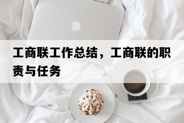 工商聯(lián)工作總結，工商聯(lián)的職責與任務(wù)