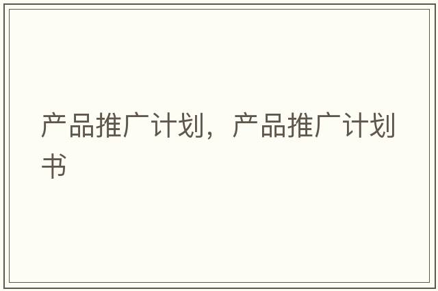 產(chǎn)品推廣計劃，產(chǎn)品推廣計劃書(shū)