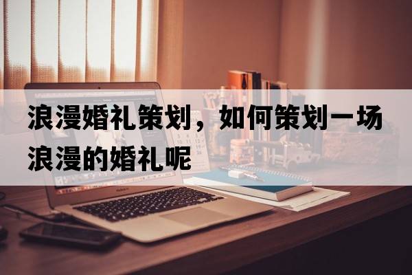 浪漫婚禮策劃，如何策劃一場(chǎng)浪漫的婚禮呢